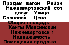 Продам  вагон  › Район ­ Нижневартовский ,сот досуг › Улица ­ Сосновая  › Цена ­ 99 000 › Общая площадь ­ 5 - Ханты-Мансийский, Нижневартовск г. Недвижимость » Помещения продажа   . Ханты-Мансийский,Нижневартовск г.